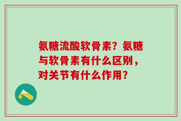 氨糖流酸软骨素？氨糖与软骨素有什么区别，对关节有什么作用？
