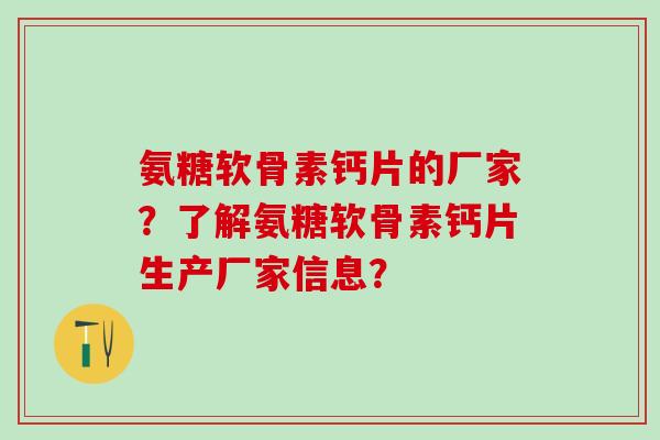 氨糖软骨素钙片的厂家？了解氨糖软骨素钙片生产厂家信息？