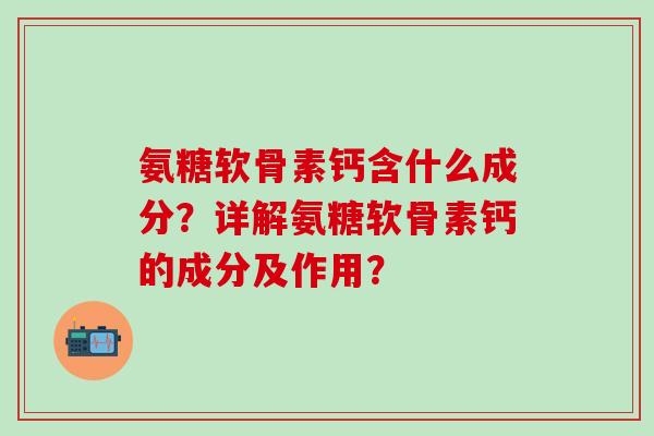 氨糖软骨素钙含什么成分？详解氨糖软骨素钙的成分及作用？