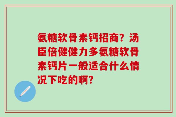 氨糖软骨素钙招商？汤臣倍健健力多氨糖软骨素钙片一般适合什么情况下吃的啊？