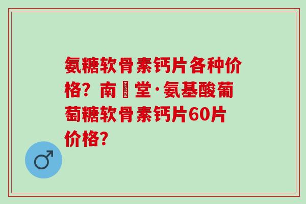 氨糖软骨素钙片各种价格？南雲堂·氨基酸葡萄糖软骨素钙片60片价格？