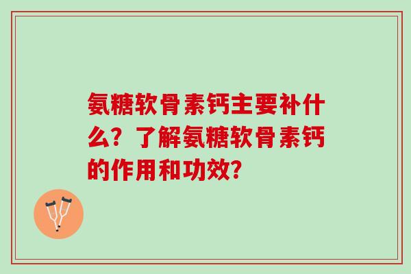 氨糖软骨素钙主要补什么？了解氨糖软骨素钙的作用和功效？