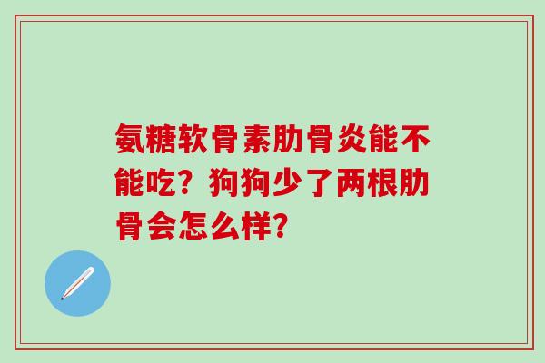 氨糖软骨素肋骨炎能不能吃？狗狗少了两根肋骨会怎么样？