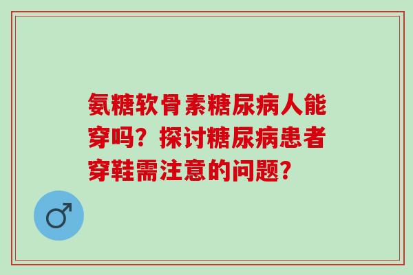氨糖软骨素人能穿吗？探讨患者穿鞋需注意的问题？