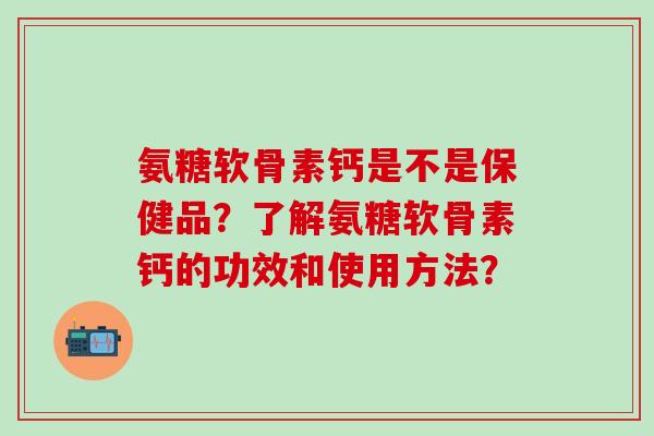 氨糖软骨素钙是不是保健品？了解氨糖软骨素钙的功效和使用方法？