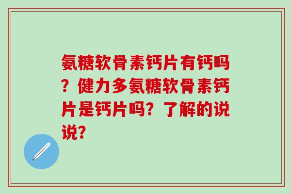 氨糖软骨素钙片有钙吗？健力多氨糖软骨素钙片是钙片吗？了解的说说？