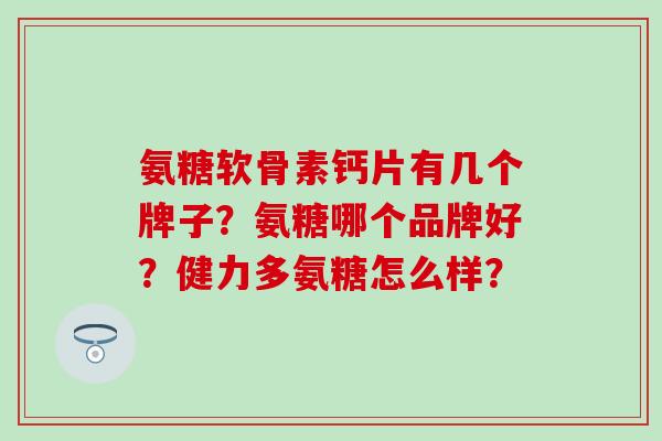 氨糖软骨素钙片有几个牌子？氨糖哪个品牌好？健力多氨糖怎么样？