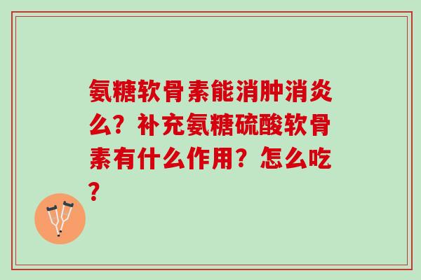 氨糖软骨素能消肿么？补充氨糖硫酸软骨素有什么作用？怎么吃？