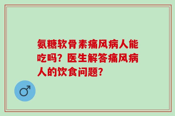 氨糖软骨素人能吃吗？医生解答人的饮食问题？