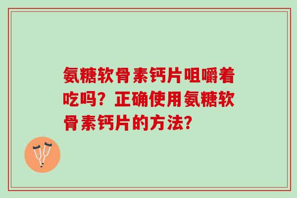 氨糖软骨素钙片咀嚼着吃吗？正确使用氨糖软骨素钙片的方法？