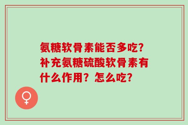 氨糖软骨素能否多吃？补充氨糖硫酸软骨素有什么作用？怎么吃？