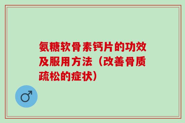 氨糖软骨素钙片的功效及服用方法(改善的症状) 氨糖软骨素钙片的功效及服用方法(改善的症状)