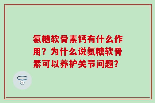 氨糖软骨素钙有什么作用？为什么说氨糖软骨素可以养护关节问题？