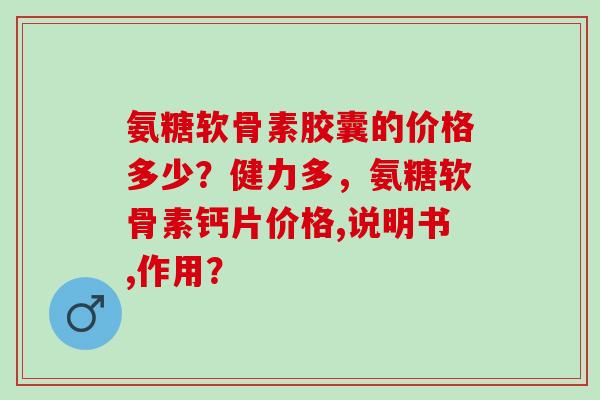 氨糖软骨素胶囊的价格多少？健力多，氨糖软骨素钙片价格,说明书,作用？