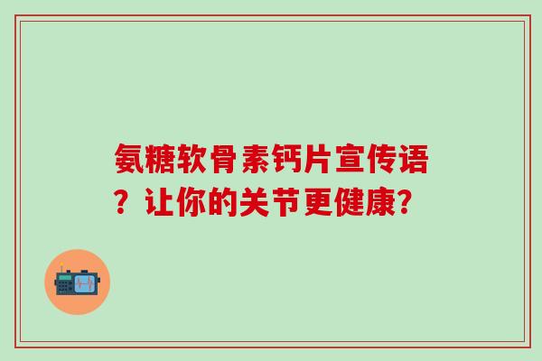 氨糖软骨素钙片宣传语？让你的关节更健康？