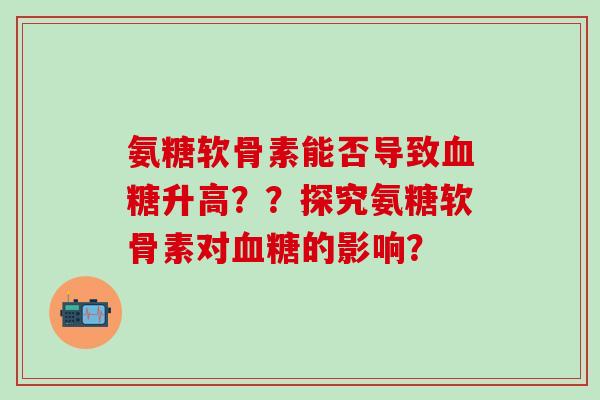 氨糖软骨素能否导致升高？？探究氨糖软骨素对的影响？