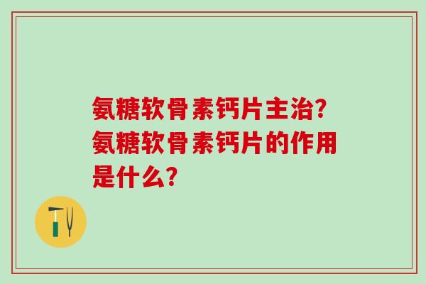 氨糖软骨素钙片主？氨糖软骨素钙片的作用是什么？