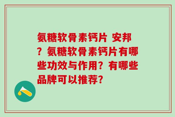 氨糖软骨素钙片 安邦？氨糖软骨素钙片有哪些功效与作用？有哪些品牌可以推荐？