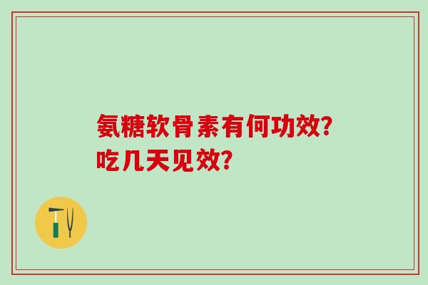 氨糖软骨素有何功效？吃几天见效？
