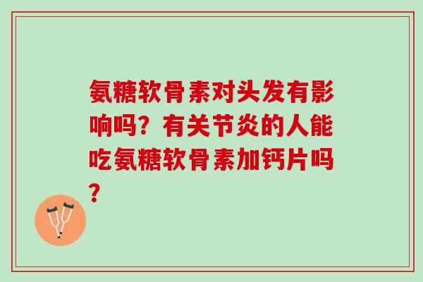 氨糖软骨素对头发有影响吗?有的人能吃氨糖软骨素加钙片吗? 氨糖软骨素对头发有影响吗?有的人能吃氨糖软骨素加钙片吗?
