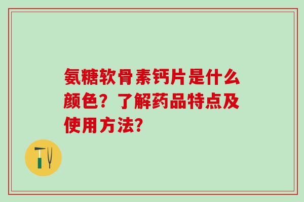 氨糖软骨素钙片是什么颜色？了解药品特点及使用方法？