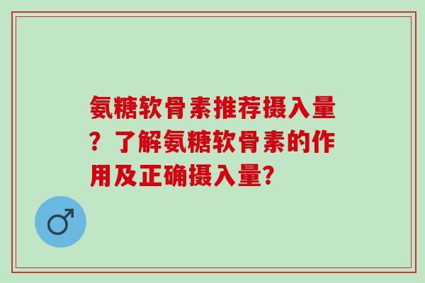 氨糖软骨素推荐摄入量？了解氨糖软骨素的作用及正确摄入量？