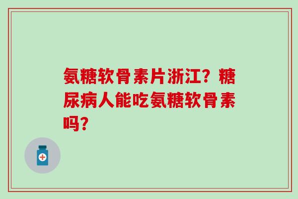 氨糖软骨素片浙江?人能吃氨糖软骨素吗? 氨糖软骨素片浙江?人能吃氨糖软骨素吗?