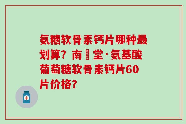 氨糖软骨素钙片哪种划算?南雲堂·氨基酸葡萄糖软骨素钙片60片价格? 氨糖软骨素钙片哪种划算?南雲堂·氨基酸葡萄糖软骨素钙片60片价格?