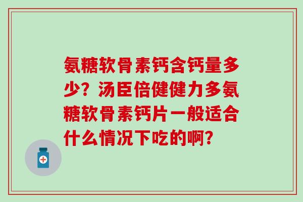 氨糖软骨素钙含钙量多少？汤臣倍健健力多氨糖软骨素钙片一般适合什么情况下吃的啊？