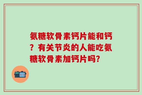 氨糖软骨素钙片能和钙?有的人能吃氨糖软骨素加钙片吗? 氨糖软骨素钙片能和钙?有的人能吃氨糖软骨素加钙片吗?