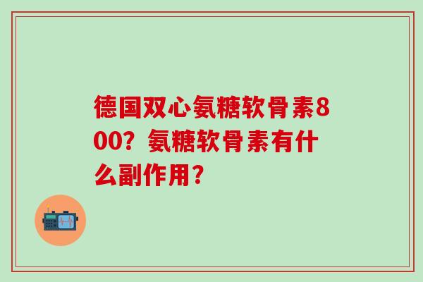 德国双心氨糖软骨素800？氨糖软骨素有什么副作用？