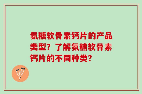 氨糖软骨素钙片的产品类型？了解氨糖软骨素钙片的不同种类？