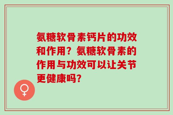 氨糖软骨素钙片的功效和作用？氨糖软骨素的作用与功效可以让关节更健康吗？
