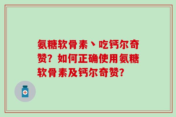 氨糖软骨素丶吃钙尔奇赞？如何正确使用氨糖软骨素及钙尔奇赞？