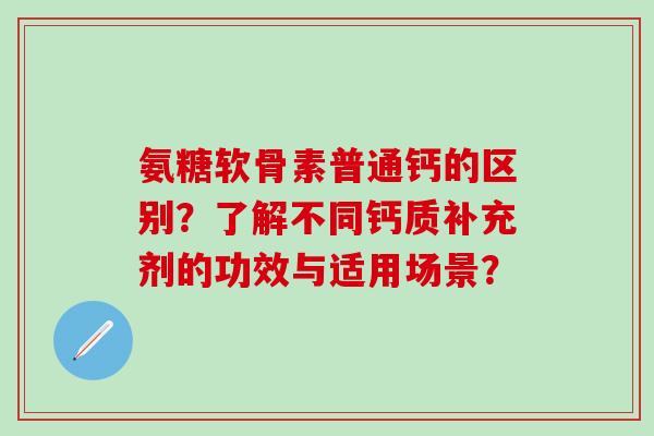 氨糖软骨素普通钙的区别？了解不同钙质补充剂的功效与适用场景？
