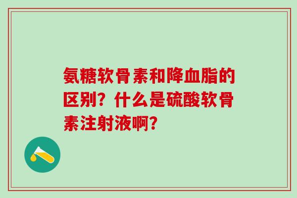 氨糖软骨素和降的区别？什么是硫酸软骨素注射液啊？