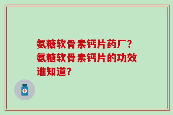 氨糖软骨素钙片药厂？氨糖软骨素钙片的功效谁知道？