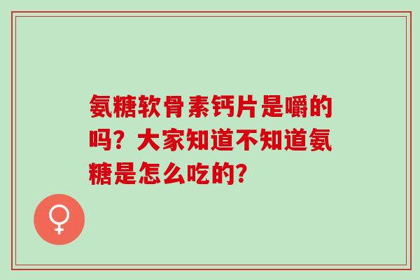 氨糖软骨素钙片是嚼的吗?大家知道不知道氨糖是怎么吃的? 氨糖软骨素钙片是嚼的吗?大家知道不知道氨糖是怎么吃的?