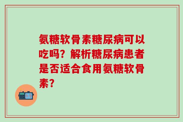 氨糖软骨素糖尿病可以吃吗？解析糖尿病患者是否适合食用氨糖软骨素？