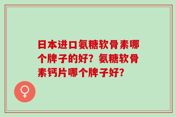 日本进口氨糖软骨素哪个牌子的好？氨糖软骨素钙片哪个牌子好？