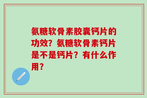 氨糖软骨素胶囊钙片的功效?氨糖软骨素钙片是不是钙片?有什么作用? 氨糖软骨素胶囊钙片的功效?氨糖软骨素钙片是不是钙片?有什么作用?