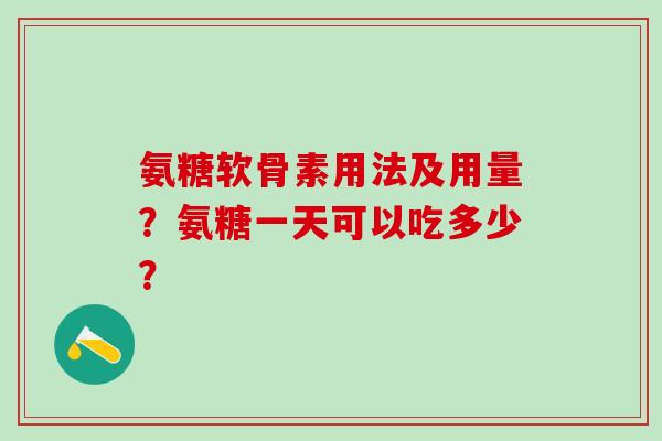 氨糖软骨素用法及用量?氨糖一天可以吃多少? 氨糖软骨素用法及用量?氨糖一天可以吃多少?