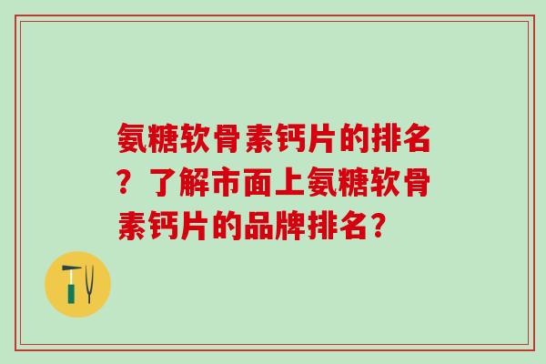 氨糖软骨素钙片的排名？了解市面上氨糖软骨素钙片的品牌排名？