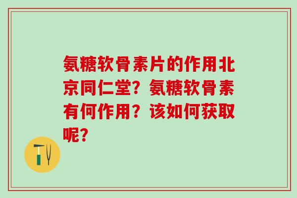 氨糖软骨素片的作用北京同仁堂？氨糖软骨素有何作用？该如何获取呢？