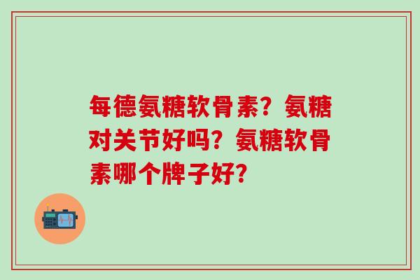 每德氨糖软骨素？氨糖对关节好吗？氨糖软骨素哪个牌子好？