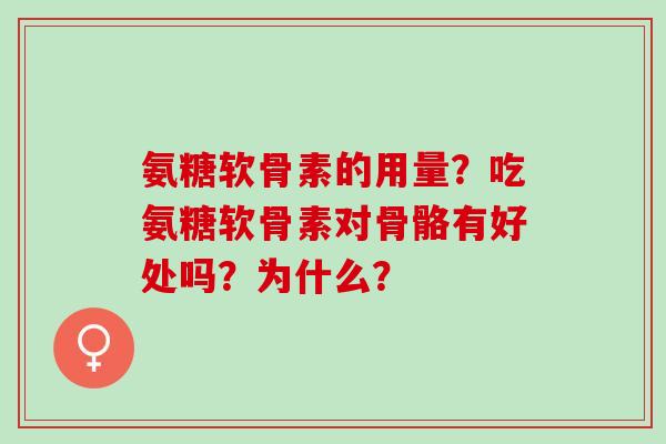 氨糖软骨素的用量？吃氨糖软骨素对骨骼有好处吗？为什么？