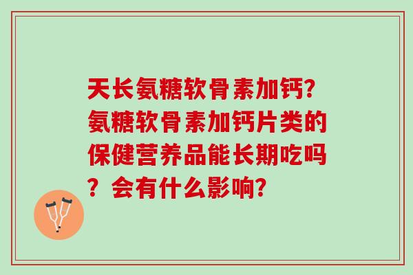 天长氨糖软骨素加钙？氨糖软骨素加钙片类的保健营养品能长期吃吗？会有什么影响？
