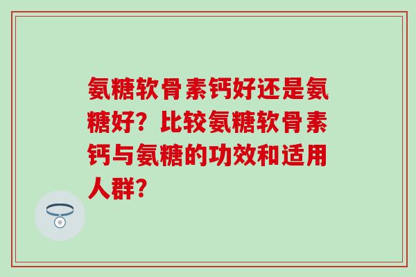 氨糖软骨素钙好还是氨糖好？比较氨糖软骨素钙与氨糖的功效和适用人群？
