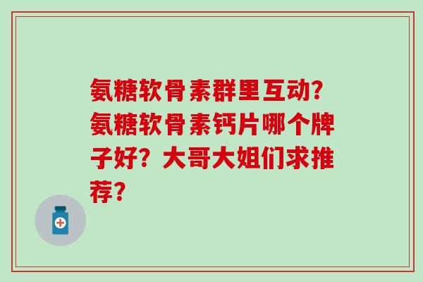 氨糖软骨素群里互动？氨糖软骨素钙片哪个牌子好？大哥大姐们求推荐？