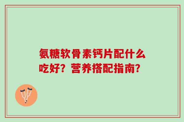 氨糖软骨素钙片配什么吃好？营养搭配指南？